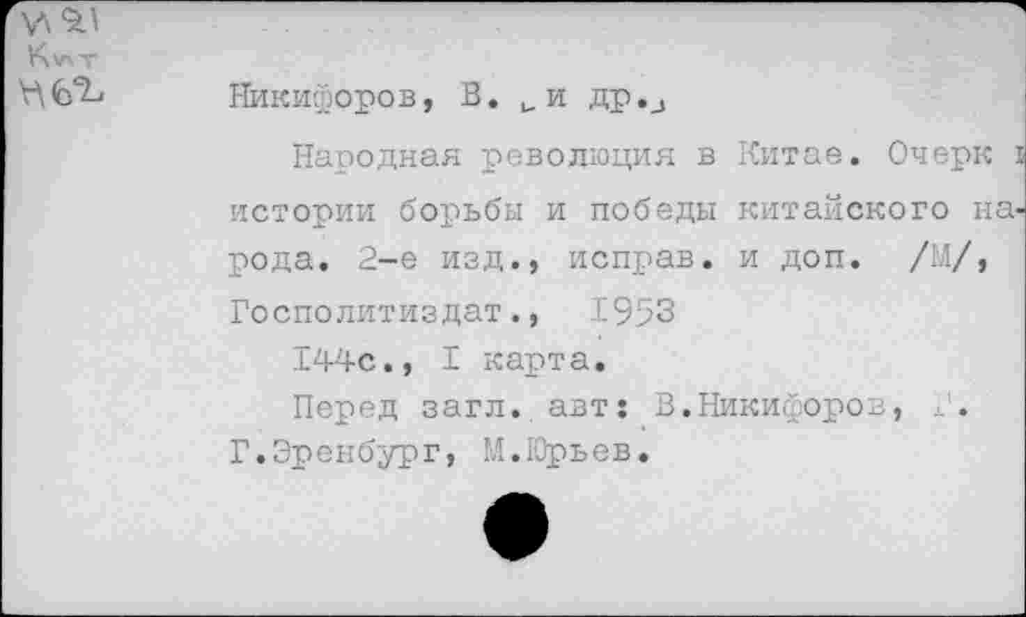 ﻿
Никифоров, В. иИ др.з
Народная революция в Китае. Очерк истории борьбы и победы китайского на рода. 2-е изд., исправ. и доп. /М/, Госполитиздат.,	1953
144с., I карта.
Перед загл. авт: В. Никифоров, Г.Эренбург, М.Юрьев.